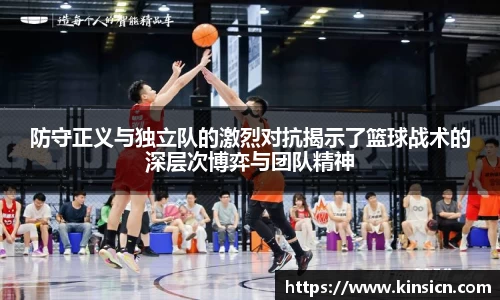 防守正义与独立队的激烈对抗揭示了篮球战术的深层次博弈与团队精神